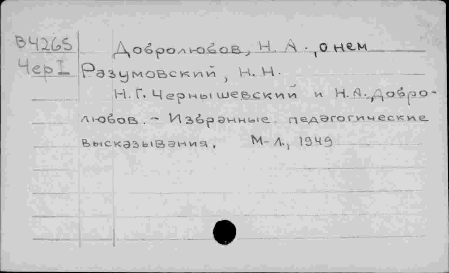 ﻿До^ро л d O p, ; hL..A - x0 -
He^LJpa
1умоВскии t VA. VA-
H. Г- Черныше&скии H. Л ■„До'о^о -A'-Oèoe> . ~ M 2>é>p aVAViioie. цедЭГОГим ecKvxe. Ьыскэз b'Sэн vts\ , M-Л.) 134^